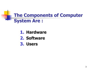 The Components of Computer
System Are :

  1. Hardware
  2. Software
  3. Users




                             3
 