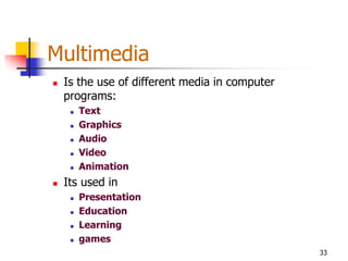 Multimedia
   Is the use of different media in computer
    programs:
        Text
        Graphics
        Audio
        Video
        Animation
   Its used in
        Presentation
        Education
        Learning
        games
                                                33
 