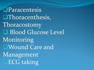 Paracentesis
Thoracenthesis,
Thoracostomy
 Blood Glucose Level
Monitoring
Wound Care and
Management
ECG taking
 