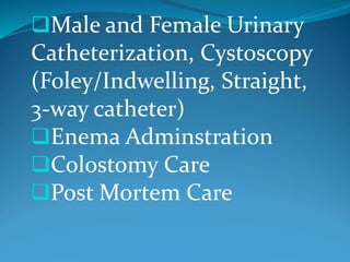 Male and Female Urinary
Catheterization, Cystoscopy
(Foley/Indwelling, Straight,
3-way catheter)
Enema Adminstration
Colostomy Care
Post Mortem Care
 