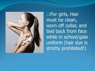 For girls, Hair
must be clean,
worn off collar, and
tied back from face
while in school/gala
uniform (hair dye is
strictly prohibited!)
 
