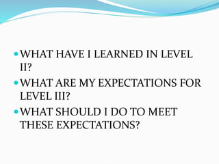 WHAT HAVE I LEARNED IN LEVEL
II?
WHAT ARE MY EXPECTATIONS FOR
LEVEL III?
WHAT SHOULD I DO TO MEET
THESE EXPECTATIONS?
 