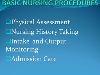 Physical Assessment
Nursing History Taking
Intake and Output
Monitoring
Admission Care
 