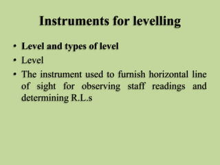Instruments for levelling
• Level and types of level
• Level
• The instrument used to furnish horizontal line
of sight for observing staff readings and
determining R.L.s
 