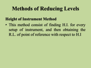 Methods of Reducing Levels
Height of Instrument Method
• This method consist of finding H.I. for every
setup of instrument, and then obtaining the
R.L. of point of reference with respect to H.I
 