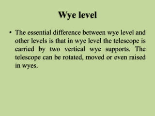 Wye level
• The essential difference between wye level and
other levels is that in wye level the telescope is
carried by t...