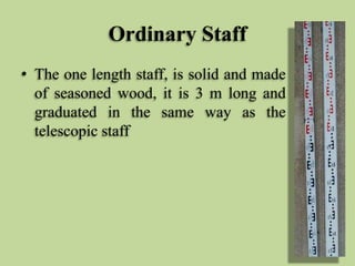 Ordinary Staff
• The one length staff, is solid and made
of seasoned wood, it is 3 m long and
graduated in the same way as...