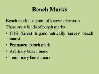 Bench Marks
Bench mark is a point of known elevation
There are 4 kinds of bench marks
• GTS (Great trigonometrically surve...