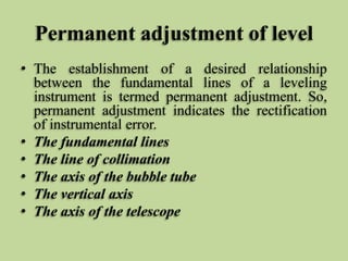 Permanent adjustment of level
• The establishment of a desired relationship
between the fundamental lines of a leveling
in...