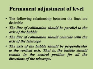 Permanent adjustment of level
• The following relationship between the lines are
desirable
• The line of collimation shoul...