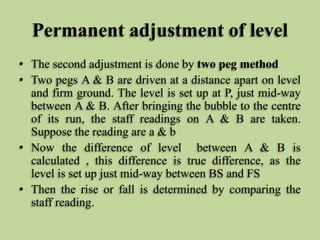 Permanent adjustment of level
• The second adjustment is done by two peg method
• Two pegs A & B are driven at a distance ...