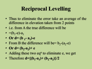 Reciprocal Levelling
• Thus to eliminate the error take an average of the
difference in elevation taken from 2 points
• i....