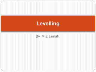 By. M.Z Jamali
Levelling
 