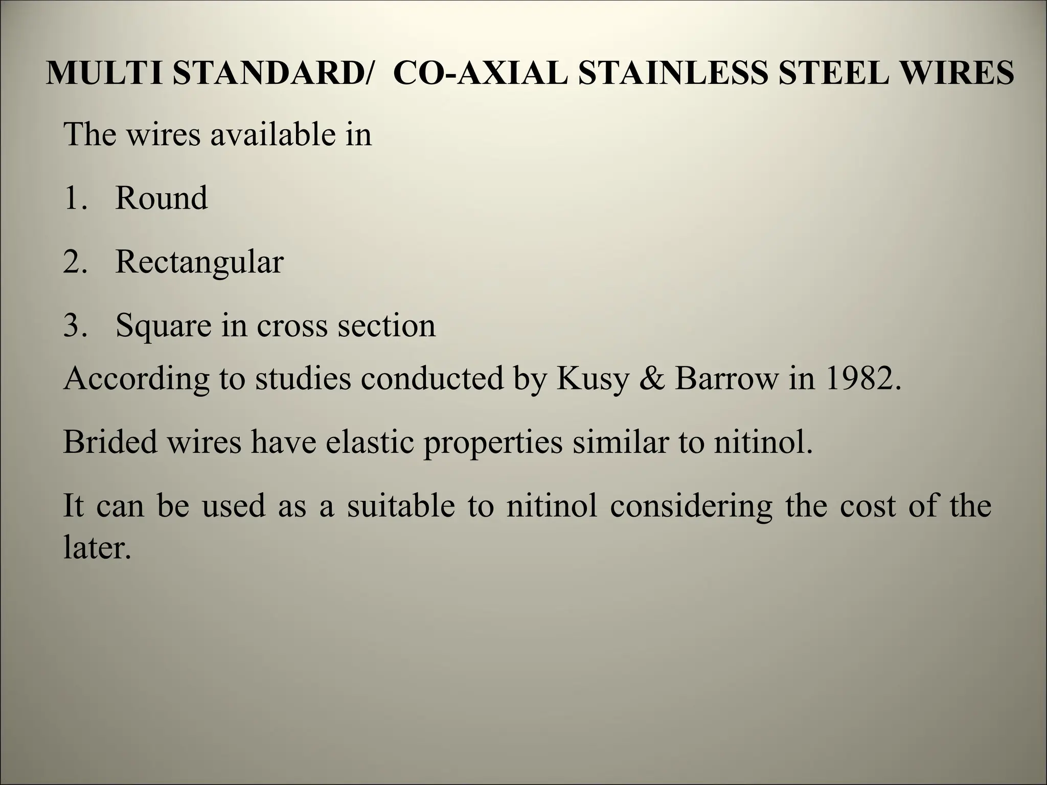 MULTI STANDARD/ CO-AXIAL STAINLESS STEEL WIRES
The wires available in
1. Round
2. Rectangular
3. Square in cross section
According to studies conducted by Kusy & Barrow in 1982.
Brided wires have elastic properties similar to nitinol.
It can be used as a suitable to nitinol considering the cost of the
later.
 