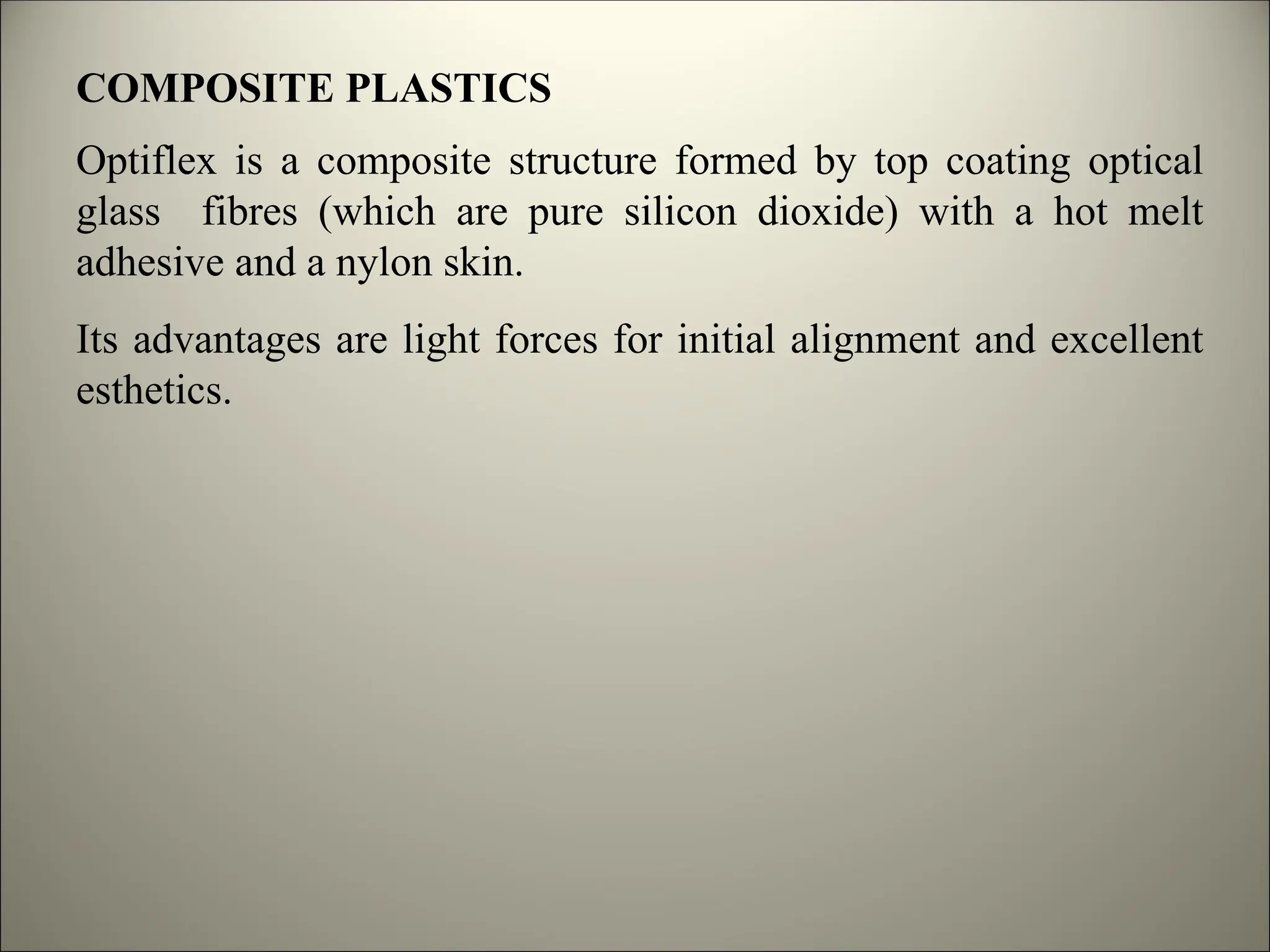 COMPOSITE PLASTICS
Optiflex is a composite structure formed by top coating optical
glass fibres (which are pure silicon dioxide) with a hot melt
adhesive and a nylon skin.
Its advantages are light forces for initial alignment and excellent
esthetics.
 
