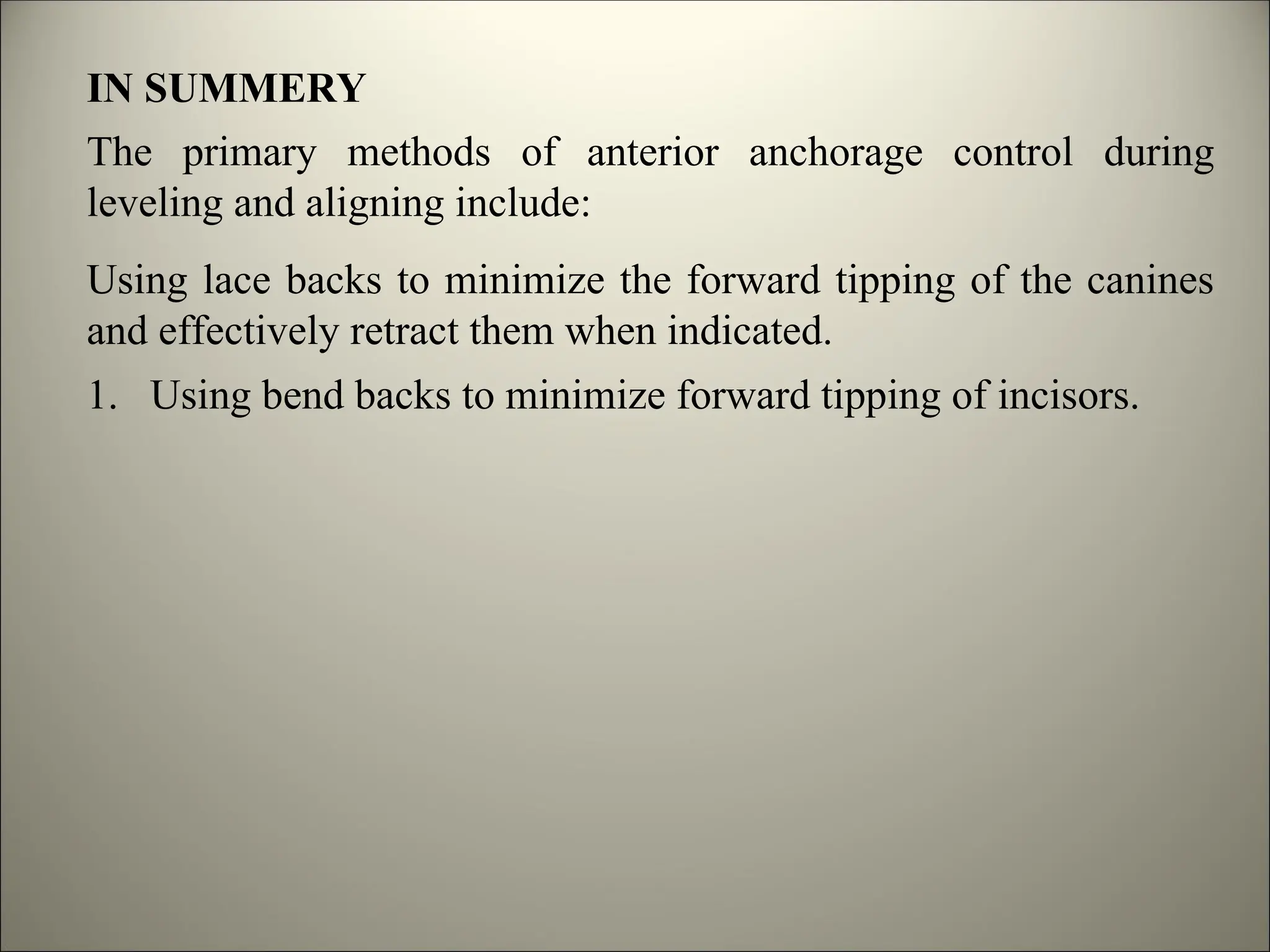 IN SUMMERY
The primary methods of anterior anchorage control during
leveling and aligning include:
Using lace backs to minimize the forward tipping of the canines
and effectively retract them when indicated.
1. Using bend backs to minimize forward tipping of incisors.
 