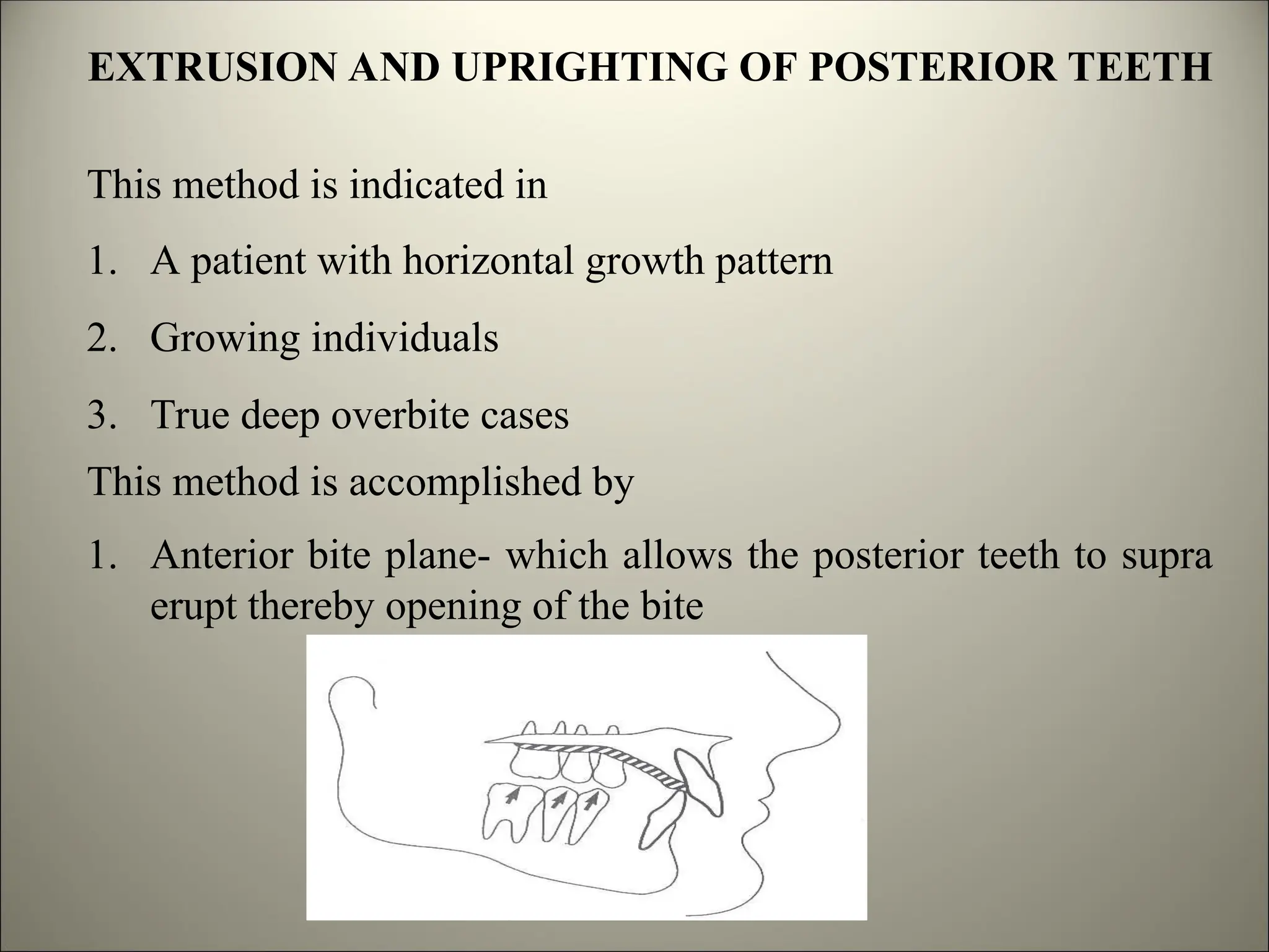 EXTRUSION AND UPRIGHTING OF POSTERIOR TEETH
This method is indicated in
1. A patient with horizontal growth pattern
2. Growing individuals
3. True deep overbite cases
This method is accomplished by
1. Anterior bite plane- which allows the posterior teeth to supra
erupt thereby opening of the bite
 