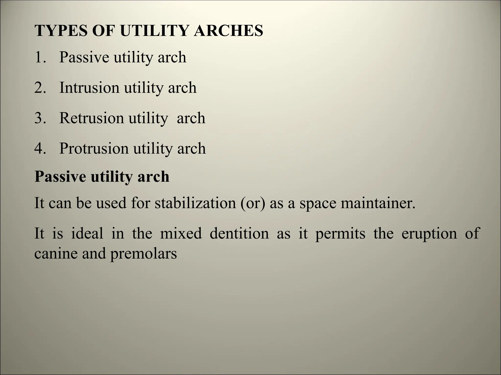 TYPES OF UTILITY ARCHES
1. Passive utility arch
2. Intrusion utility arch
3. Retrusion utility arch
4. Protrusion utility arch
Passive utility arch
It can be used for stabilization (or) as a space maintainer.
It is ideal in the mixed dentition as it permits the eruption of
canine and premolars
 