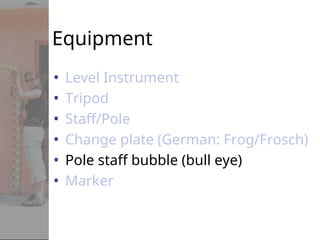 Equipment
• Level Instrument
• Tripod
• Staff/Pole
• Change plate (German: Frog/Frosch)
• Pole staff bubble (bull eye)
• Marker
 