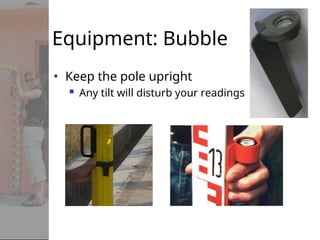 Equipment: Bubble
• Keep the pole upright
 Any tilt will disturb your readings
 