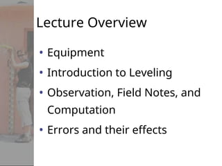 Lecture Overview
• Equipment
• Introduction to Leveling
• Observation, Field Notes, and
Computation
• Errors and their effects
 