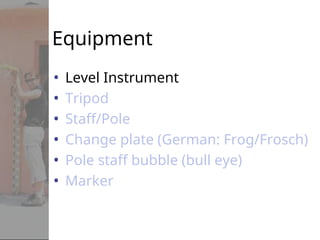 Equipment
• Level Instrument
• Tripod
• Staff/Pole
• Change plate (German: Frog/Frosch)
• Pole staff bubble (bull eye)
• Marker
 