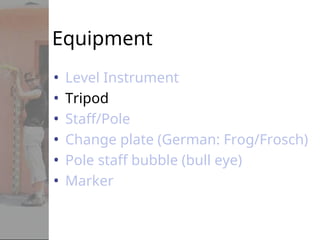 Equipment
• Level Instrument
• Tripod
• Staff/Pole
• Change plate (German: Frog/Frosch)
• Pole staff bubble (bull eye)
• Marker
 