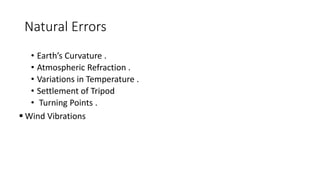 Natural Errors
• Earth’s Curvature .
• Atmospheric Refraction .
• Variations in Temperature .
• Settlement of Tripod
• Turning Points .
 Wind Vibrations
 