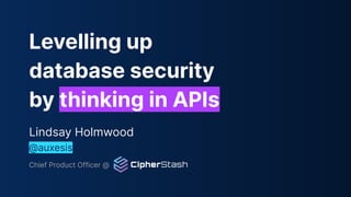 Levelling up
database security
by thinking in APIs
Lindsay Holmwood
@auxesis
Chief Product Officer @ CipherStash
 