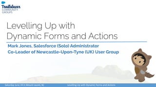 Saturday June 19 in Mount Laurel, NJ Levelling Up with Dynamic Forms and Actions
Levelling Up with
Dynamic Forms and Actions
Mark Jones, Salesforce (Solo) Administrator
Co-Leader of Newcastle-Upon-Tyne (UK) User Group
 