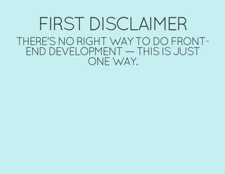 FIRST DISCLAIMER
THERE'S NO RIGHT WAY TO DO FRONT-
END DEVELOPMENT — THIS IS JUST
ONE WAY.
 