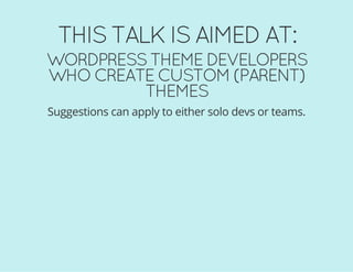 THIS TALK IS AIMED AT:
WORDPRESS THEME DEVELOPERS
WHO CREATE CUSTOM (PARENT)
THEMES
Suggestions can apply to either solo devs or teams.
 