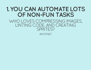 1. YOU CAN AUTOMATE LOTS
OF NON-FUN TASKS
WHO LOVES COMPRESSING IMAGES,
LINTING CODE, AND CREATING
SPRITES?
ANYONE?
 