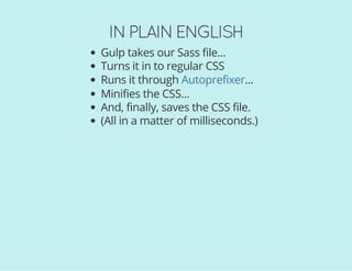 IN PLAIN ENGLISH
Gulp takes our Sass file...
Turns it in to regular CSS
Runs it through ...
Minifies the CSS...
And, finally, saves the CSS file.
(All in a matter of milliseconds.)
Autoprefixer
 