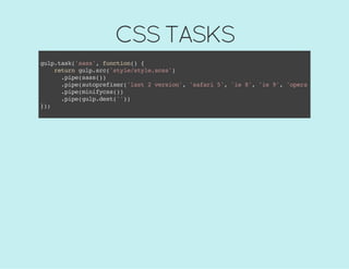 CSS TASKS
gulp.task('sass',function(){
returngulp.src('style/style.scss')
.pipe(sass())
.pipe(autoprefixer('last2version','safari5','ie8','ie9','opera12.1','ios
.pipe(minifycss())
.pipe(gulp.dest(''))
});
 