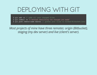 DEPLOYING WITH GIT
$gitadd-A//addsallyourchangedfiles
$gitcommit-m"Amessagedescribingthechangesyoumade"
$gitpushremote-namemaster//pushesyourfilestoGitHub/Bitbucket/yoursite
Most projects of mine have three remotes: origin (Bitbucket),
staging (my dev server) and live (client's server).
 
