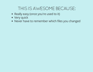 THIS IS AWESOME BECAUSE:
Really easy (once you're used to it)
Very quick
Never have to remember which files you changed
 