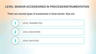 LEVEL SENSOR ACCESSORIES IN PROCESS/INSTRUMENTATION
LEVEL TRANSMITTER1
LEVEL INDICATORS2
LEVEL SWITCHES3
There are several types of accessories in level sensor. they are
 