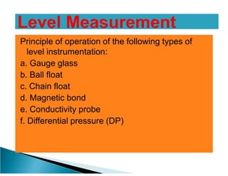 Principle of operation of the following types of
   level instrumentation:
a. Gauge glass
b. Ball float
c. Chain float
d. Magnetic bond
e. Conductivity probe
f. Differential pressure (DP)
 