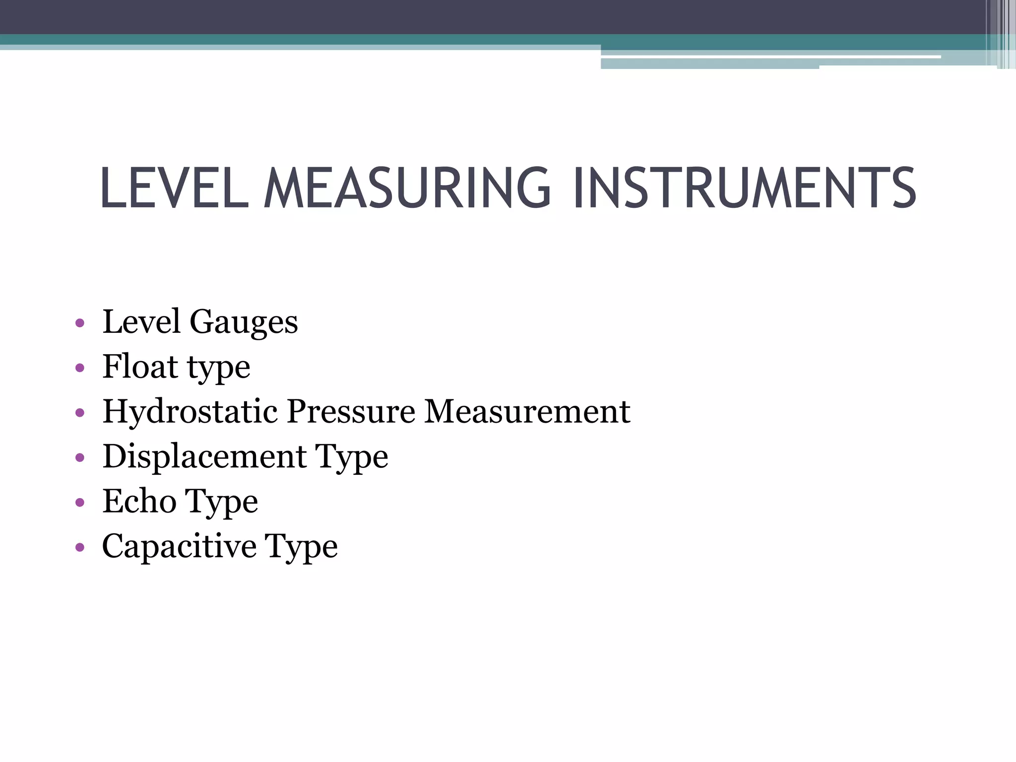 LEVEL MEASURING INSTRUMENTS
•
•
•
•
•
•

Level Gauges
Float type
Hydrostatic Pressure Measurement
Displacement Type
Echo Type
Capacitive Type

 