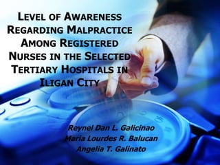 Level of Awareness Regarding Malpractice Among Registered Nurses in the Selected Tertiary Hospitals in Iligan City Reynel Dan L. Galicinao MariaLourdes R. Balucan AngeliaT. Galinato 