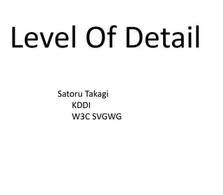 Level Of Detail
Satoru Takagi
KDDI
W3C SVGWG
 