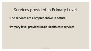 Services provided in Primary Level
◦The services are Comprehensive in nature.
◦Primary level provides Basic Health care services
ASTHA K. PATEL 13
 
