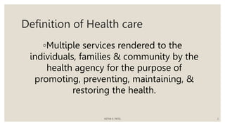 Definition of Health care
◦Multiple services rendered to the
individuals, families & community by the
health agency for the purpose of
promoting, preventing, maintaining, &
restoring the health.
ASTHA K. PATEL 2
 
