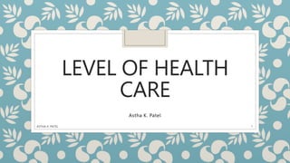 LEVEL OF HEALTH
CARE
Astha K. Patel
ASTHA K. PATEL 1
 