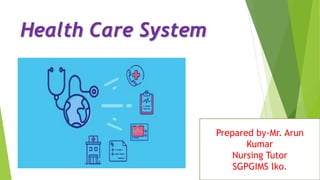 Health Care System
Prepared by-Mr. Arun
Kumar
Nursing Tutor
SGPGIMS lko.
 