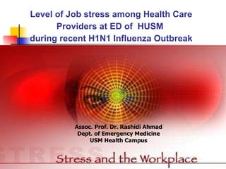 Level of Job stress among Health Care Providers at ED of  HUSM  during recent H1N1 Influenza Outbreak Assoc. Prof. Dr. Rashidi Ahmad Dept. of Emergency Medicine USM Health Campus 