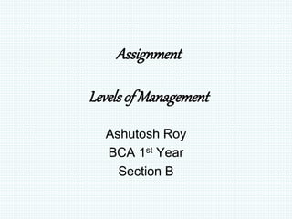 Assignment
Levelsof Management
Ashutosh Roy
BCA 1st Year
Section B
 