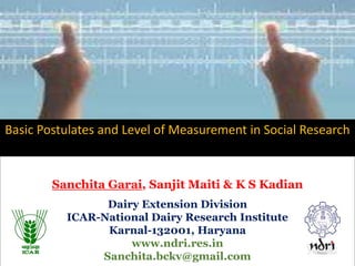 Sanchita Garai, Sanjit Maiti & K S Kadian
Dairy Extension Division
ICAR-National Dairy Research Institute
Karnal-132001, Haryana
www.ndri.res.in
Sanchita.bckv@gmail.com
Basic Postulates and Level of Measurement in Social Research
 
