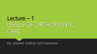 Lecture – 1
LEVELS OF ORTHODONTIC
CARE
DR. SARANG SURESH HOTCHANDANI
 